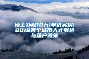 硕士补贴10万!半价买房!2019各个城市人才引进与落户政策