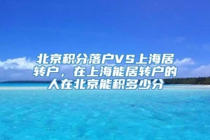 北京积分落户VS上海居转户，在上海能居转户的人在北京能积多少分