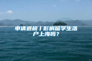 申请退税丨影响留学生落户上海吗？