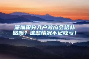 深圳积分入户政府会给补贴吗？这些情况不记吃亏！