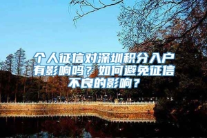 个人征信对深圳积分入户有影响吗？如何避免征信不良的影响？