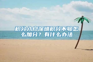 积分入户深圳积分不够怎么加分？有什么办法