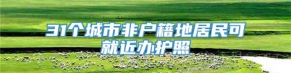 31个城市非户籍地居民可就近办护照