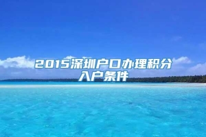 2015深圳户口办理积分入户条件