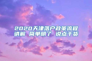 2020天津落户政策流程讲解 简单明了 说点干货