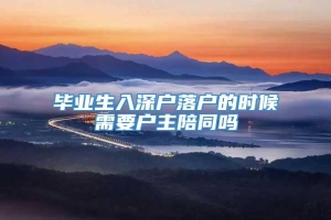 毕业生入深户落户的时候需要户主陪同吗