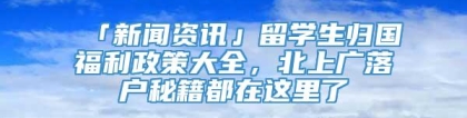 「新闻资讯」留学生归国福利政策大全，北上广落户秘籍都在这里了