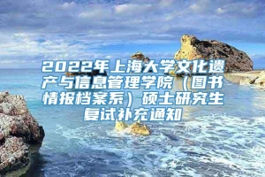 2022年上海大学文化遗产与信息管理学院（图书情报档案系）硕士研究生复试补充通知