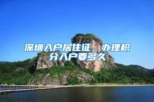 深圳入户居住证，办理积分入户要多久