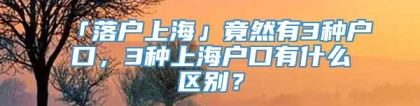 「落户上海」竟然有3种户口，3种上海户口有什么区别？