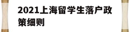 2021上海留学生落户政策细则(2021上海留学生落户政策细则疫情)