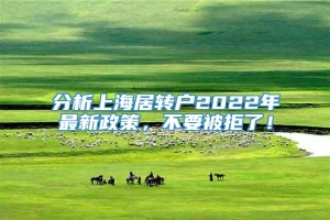 分析上海居转户2022年最新政策，不要被拒了！