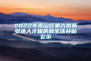 2022年南山区第六批新引进人才租房和生活补贴公示