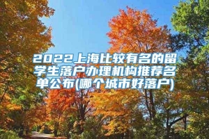 2022上海比较有名的留学生落户办理机构推荐名单公布(哪个城市好落户)