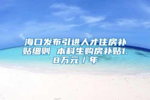 海口发布引进人才住房补贴细则 本科生购房补贴1.8万元／年