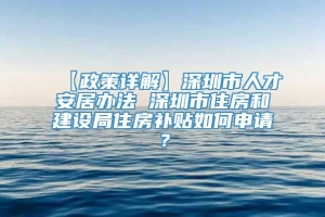 【政策详解】深圳市人才安居办法 深圳市住房和建设局住房补贴如何申请？