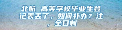 北航 高等学校毕业生登记表丢了，如何补办？注，全日制