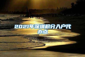 2021年深圳积分入户代办点