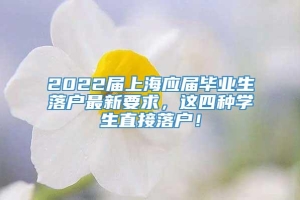 2022届上海应届毕业生落户最新要求，这四种学生直接落户！