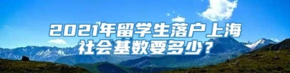 2021年留学生落户上海社会基数要多少？