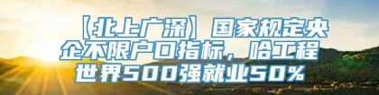 【北上广深】国家规定央企不限户口指标，哈工程世界500强就业50%