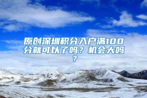 原创深圳积分入户满100分就可以了吗？机会大吗？