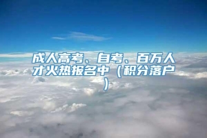 成人高考、自考、百万人才火热报名中（积分落户）