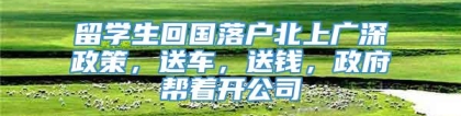 留学生回国落户北上广深政策，送车，送钱，政府帮着开公司