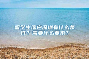 留学生落户深圳有什么条件？需要什么要求？