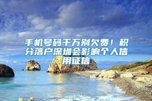 手机号码千万别欠费！积分落户深圳会影响个人信用征信