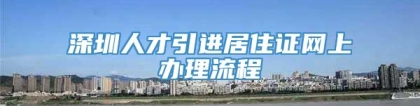 深圳人才引进居住证网上办理流程