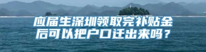 应届生深圳领取完补贴金后可以把户口迁出来吗？