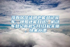 没有居住证明也能登记买车，牌照还能自选！机动车登记新规5月1日起实施，快来补课