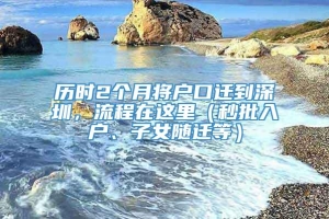 历时2个月将户口迁到深圳，流程在这里（秒批入户、子女随迁等）