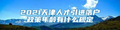 2021天津人才引进落户政策年龄有什么规定