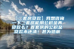 【二套房贷款】我想咨询一下二套房能用公积金再贷款么？首套房的公积金贷款未还清！甚为感谢