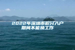 2022年深圳市积分入户期间不能换工作