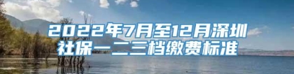 2022年7月至12月深圳社保一二三档缴费标准