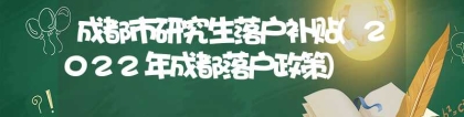 成都市研究生落户补贴(2022年成都落户政策)