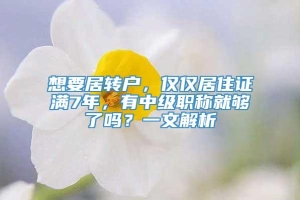 想要居转户，仅仅居住证满7年，有中级职称就够了吗？一文解析