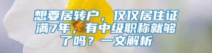 想要居转户，仅仅居住证满7年，有中级职称就够了吗？一文解析