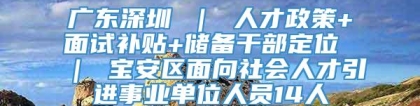 广东深圳 ｜ 人才政策+面试补贴+储备干部定位 ｜ 宝安区面向社会人才引进事业单位人员14人