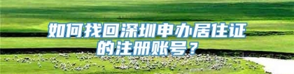 如何找回深圳申办居住证的注册账号？