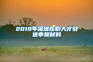 2019年深圳在职人才引进申报材料