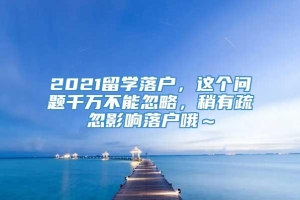 2021留学落户，这个问题千万不能忽略，稍有疏忽影响落户哦～