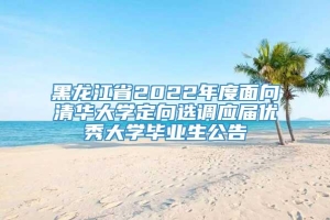 黑龙江省2022年度面向清华大学定向选调应届优秀大学毕业生公告