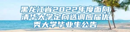 黑龙江省2022年度面向清华大学定向选调应届优秀大学毕业生公告