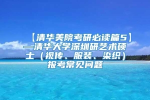 【清华美院考研必读篇5】—清华大学深圳研艺术硕士（视传、服装、染织）报考常见问题