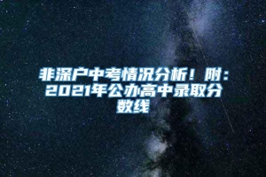 非深户中考情况分析！附：2021年公办高中录取分数线