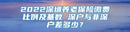 2022深圳养老保险缴费比例及基数 深户与非深户差多少？